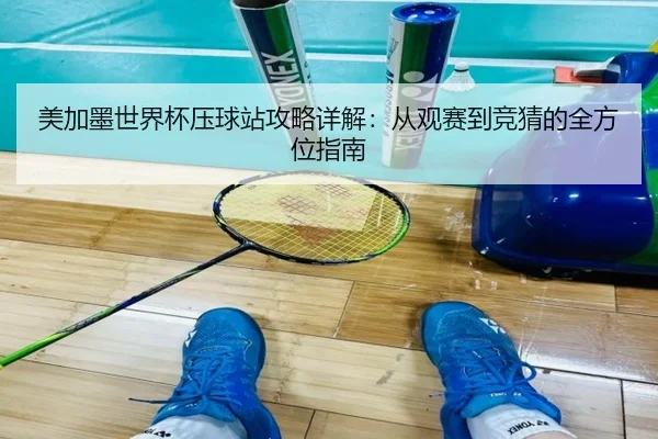 美加墨世界杯压球站攻略详解：从观赛到竞猜的全方位指南