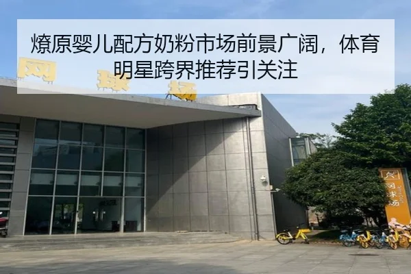 燎原婴儿配方奶粉市场前景广阔，体育明星跨界推荐引关注